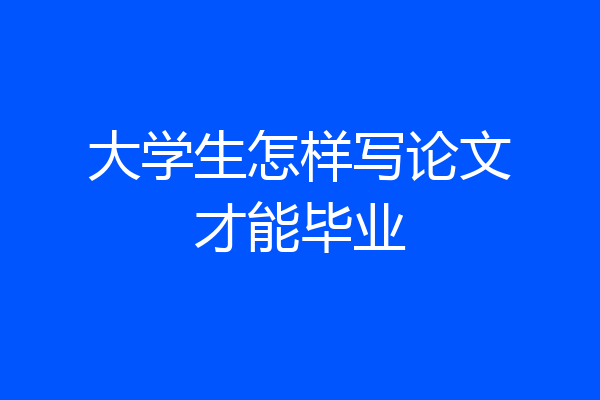 大学生怎样写论文才能毕业