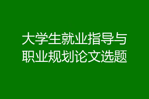 大学生就业指导与职业规划论文选题
