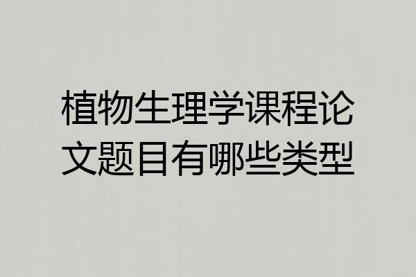 植物生理学课程论文题目有哪些类型