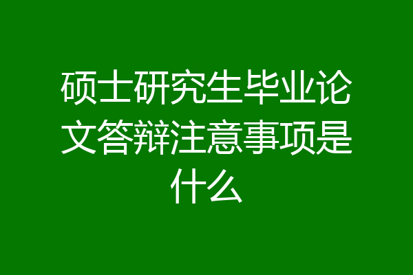 硕士研究生毕业论文答辩注意事项是什么