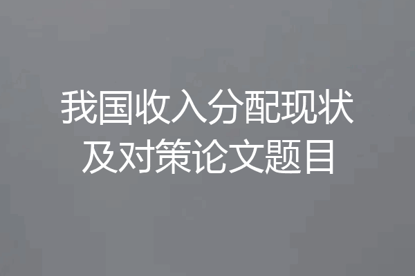 我国收入分配现状及对策论文题目