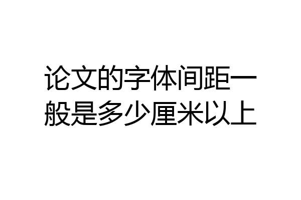 论文的字体间距一般是多少厘米以上