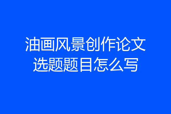 油画风景创作论文选题题目怎么写
