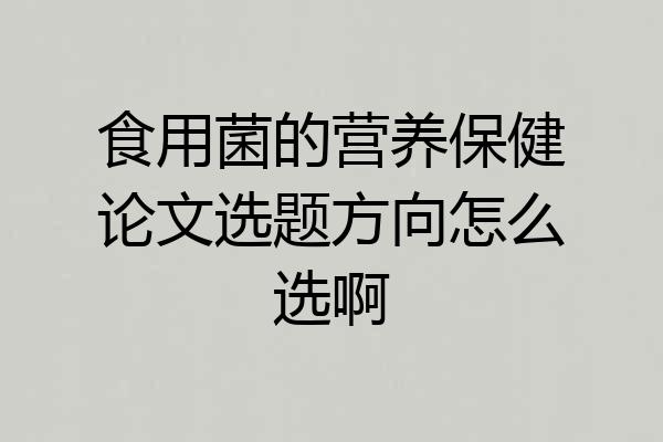 食用菌的营养保健论文选题方向怎么选啊