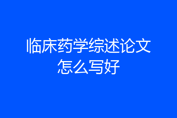 临床药学综述论文怎么写好