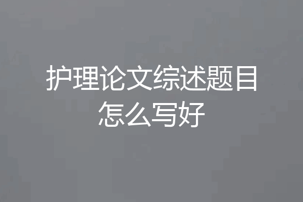 护理论文综述题目怎么写好