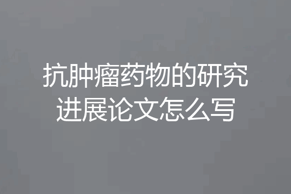 抗肿瘤药物的研究进展论文怎么写