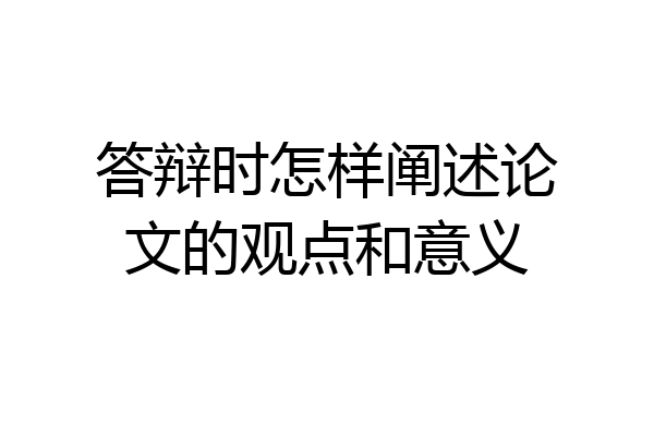 答辩时怎样阐述论文的观点和意义