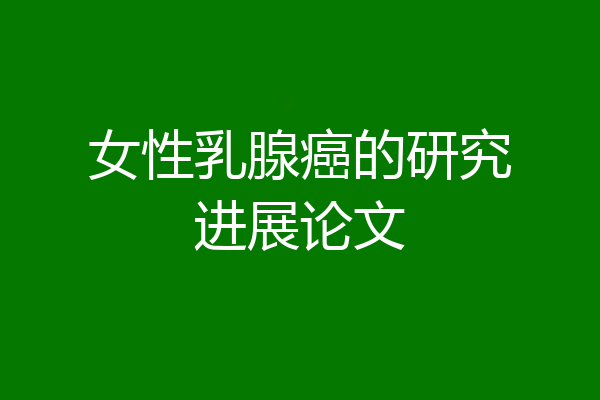 女性乳腺癌的研究进展论文