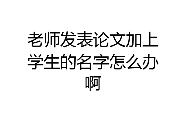 老师发表论文加上学生的名字怎么办啊
