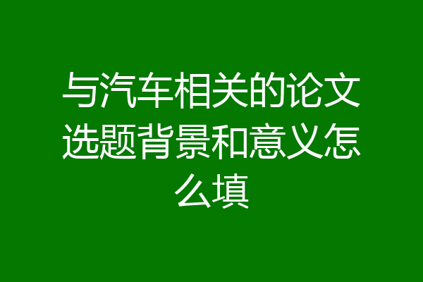与汽车相关的论文选题背景和意义怎么填
