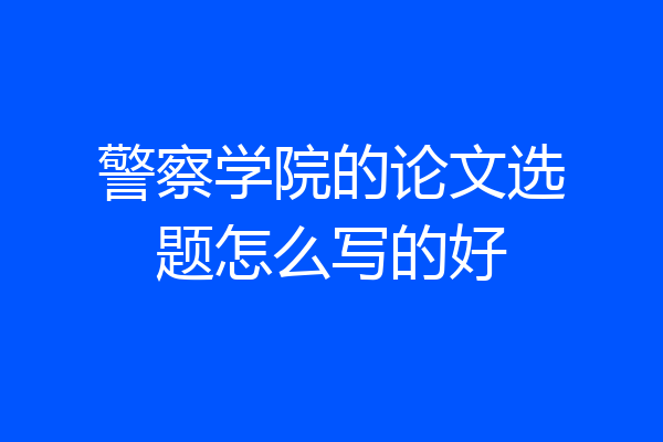 警察学院的论文选题怎么写的好