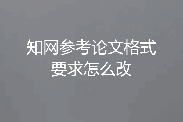 知网参考论文格式要求怎么改