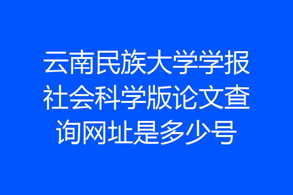 云南民族大学学报社会科学版论文查询网址是多少号