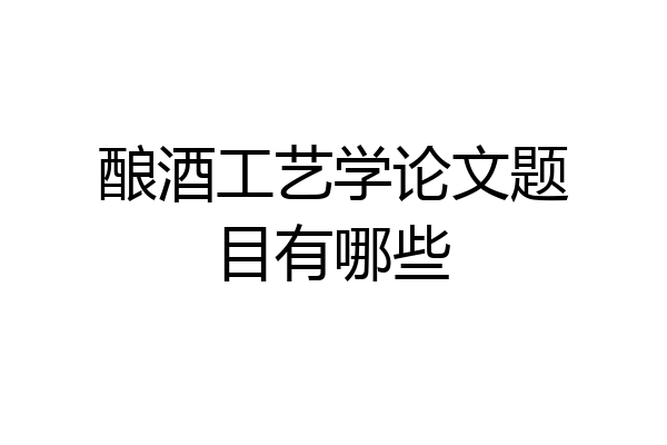 酿酒工艺学论文题目有哪些