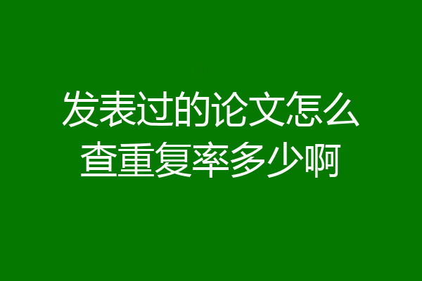 发表过的论文怎么查重复率多少啊