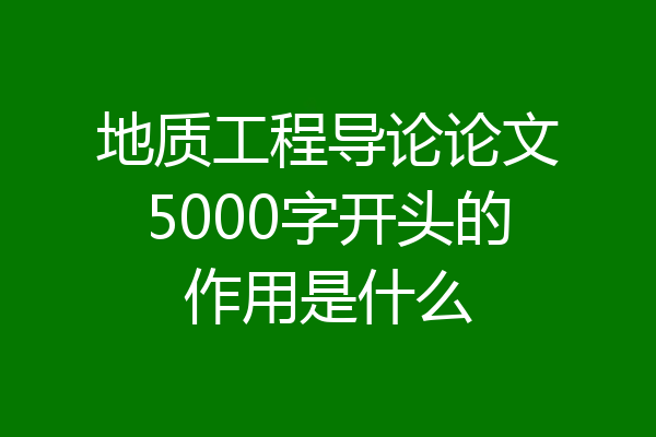 地质工程导论论文5000字开头的作用是什么