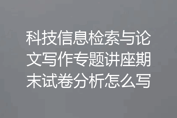 科技信息检索与论文写作专题讲座期末试卷分析怎么写