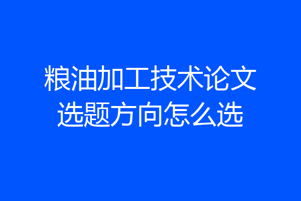 粮油加工技术论文选题方向怎么选
