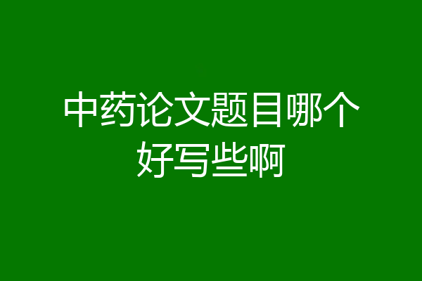 中药论文题目哪个好写些啊