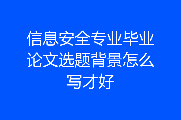 信息安全专业毕业论文选题背景怎么写才好