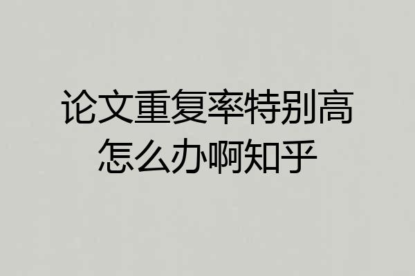论文重复率特别高怎么办啊知乎