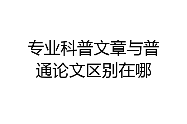 专业科普文章与普通论文区别在哪