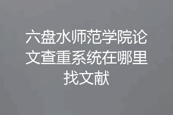 六盘水师范学院论文查重系统在哪里找文献