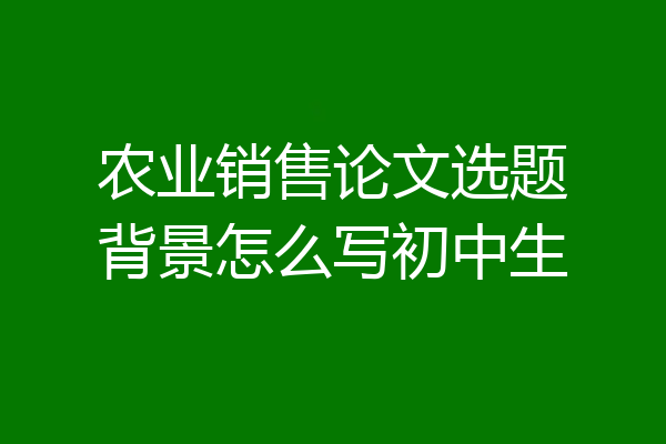 农业销售论文选题背景怎么写初中生