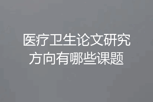 医疗卫生论文研究方向有哪些课题
