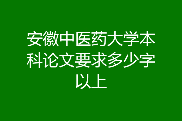 安徽中医药大学本科论文要求多少字以上
