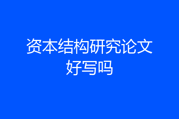 资本结构研究论文好写吗