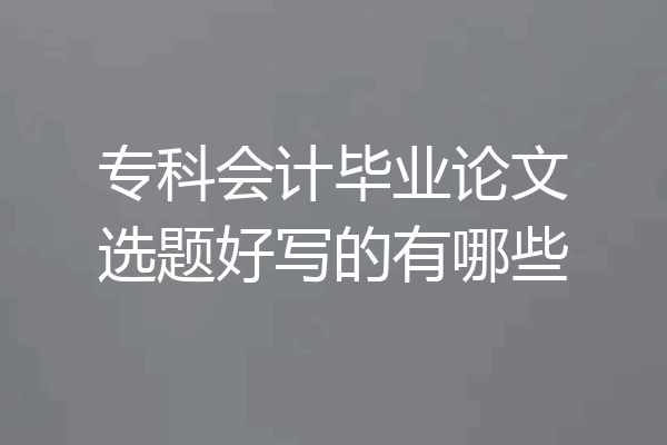 专科会计毕业论文选题好写的有哪些