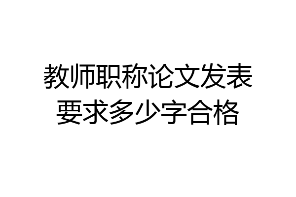 教师职称论文发表要求多少字合格