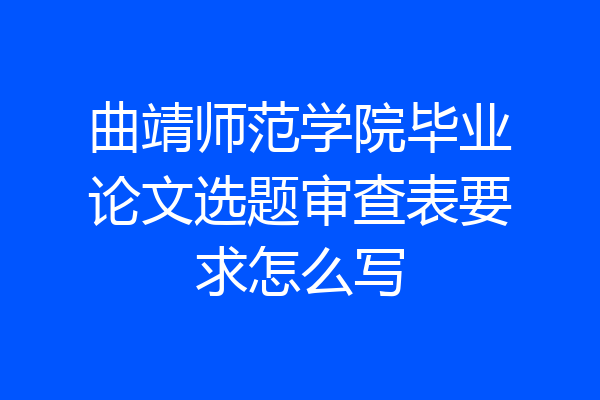 曲靖师范学院毕业论文选题审查表要求怎么写