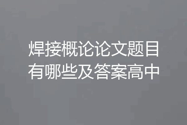 焊接概论论文题目有哪些及答案高中