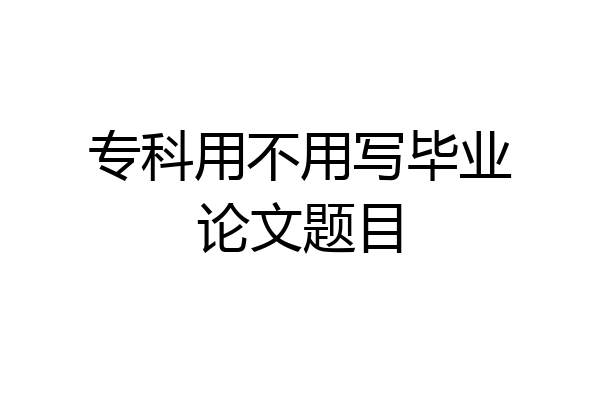 专科用不用写毕业论文题目