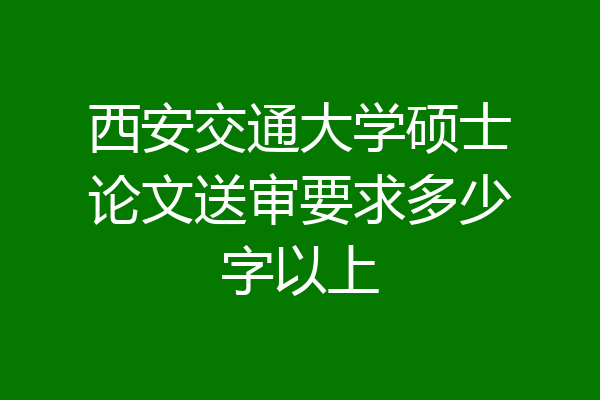 西安交通大学硕士论文送审要求多少字以上