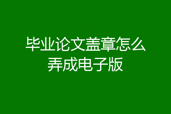 毕业论文盖章怎么弄成电子版