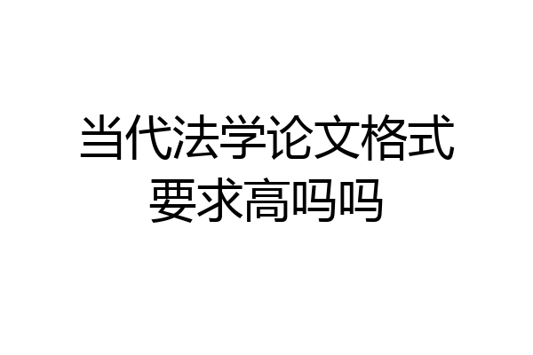 当代法学论文格式要求高吗吗