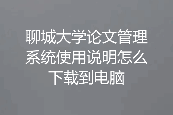 聊城大学论文管理系统使用说明怎么下载到电脑