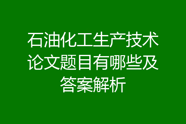 石油化工生产技术论文题目有哪些及答案解析