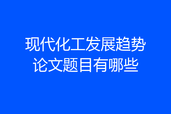 现代化工发展趋势论文题目有哪些