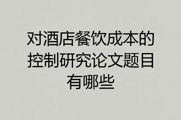 对酒店餐饮成本的控制研究论文题目有哪些