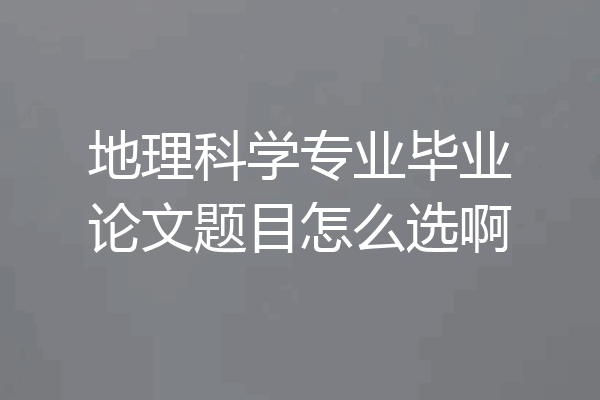 地理科学专业毕业论文题目怎么选啊
