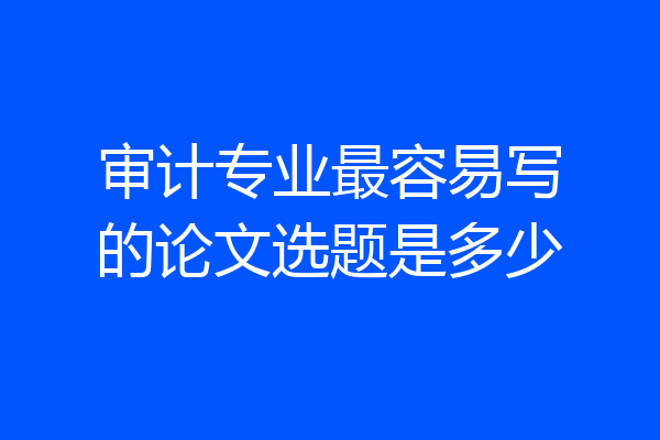 审计专业最容易写的论文选题是多少