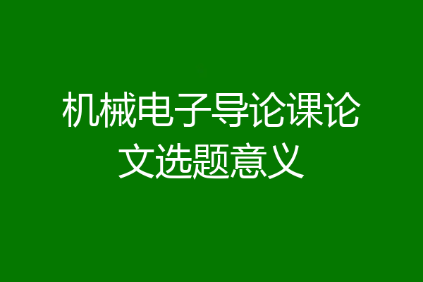 机械电子导论课论文选题意义