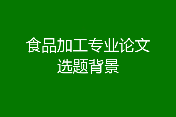 食品加工专业论文选题背景