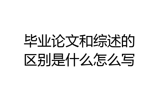 毕业论文和综述的区别是什么怎么写