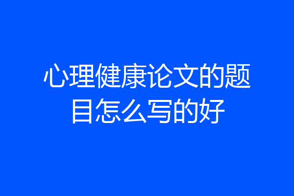心理健康论文的题目怎么写的好